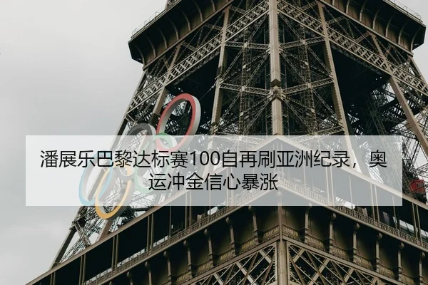 潘展乐巴黎达标赛100自再刷亚洲纪录，奥运冲金信心暴涨