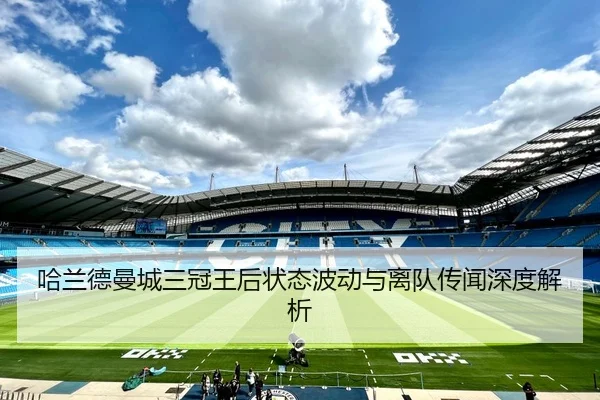 哈兰德曼城三冠王后状态波动与离队传闻深度解析