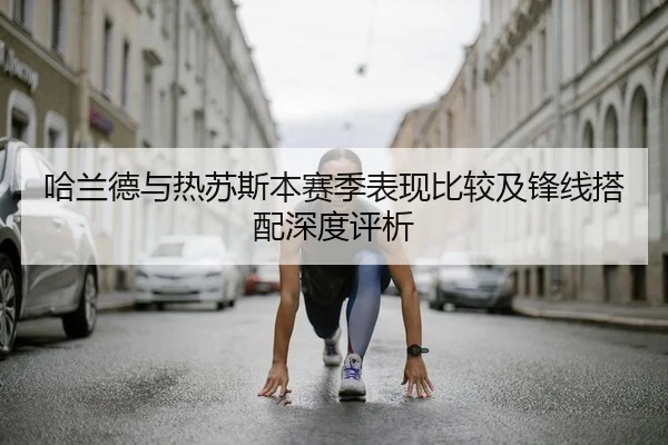 哈兰德与热苏斯本赛季表现比较及锋线搭配深度评析