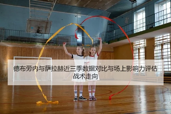 德布劳内与萨拉赫近三季数据对比与场上影响力评估战术走向
