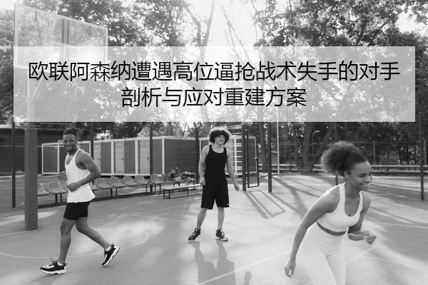 欧联阿森纳遭遇高位逼抢战术失手的对手剖析与应对重建方案